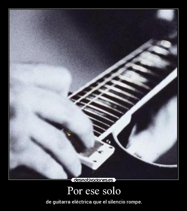Por ese solo - de guitarra eléctrica que el silencio rompe.