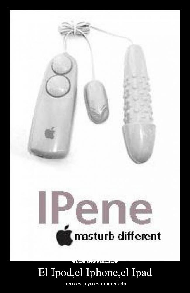 El Ipod,el Iphone,el Ipad - pero esto ya es demasiado