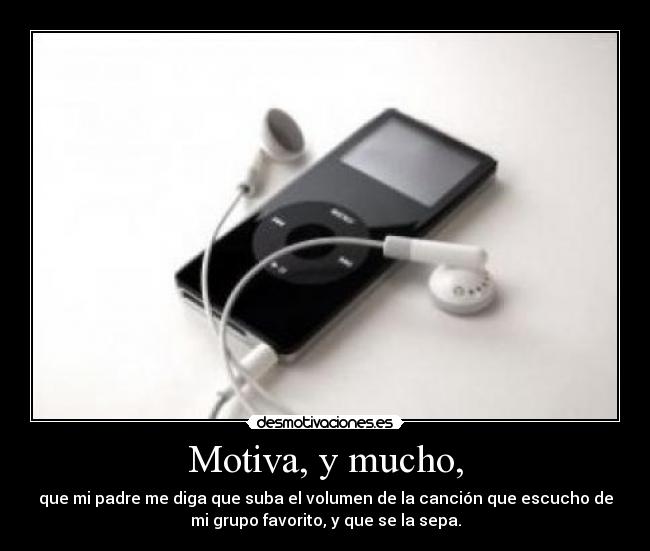Motiva, y mucho, - que mi padre me diga que suba el volumen de la canción que escucho de
mi grupo favorito, y que se la sepa.