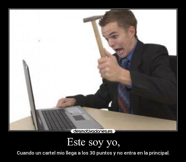 Este soy yo, - Cuando un cartel mio llega a los 30 puntos y no entra en la principal.