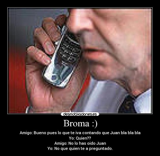 Broma :) - Amigo: Bueno pues lo que te iva contando que Juan bla bla bla
Yo: Quien??
Amigo: No lo has oido Juan
Yo: No que quien te a preguntado.