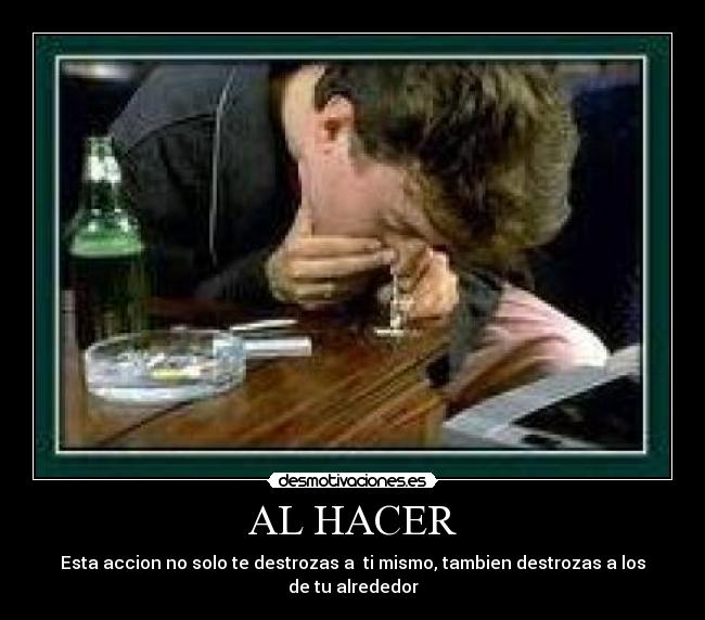 AL HACER - Esta accion no solo te destrozas a  ti mismo, tambien destrozas a los de tu alrededor