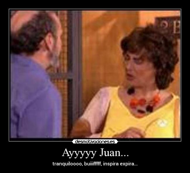 Ayyyyy Juan... - tranquiloooo, buiiifffff, inspira expira...
