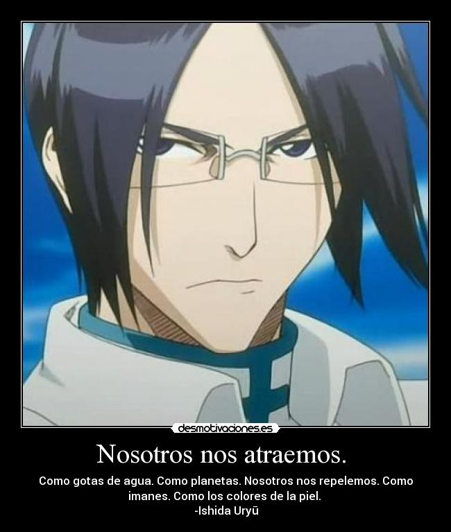 Nosotros nos atraemos.  - Como gotas de agua. Como planetas. Nosotros nos repelemos. Como
imanes. Como los colores de la piel. 
-Ishida Uryū