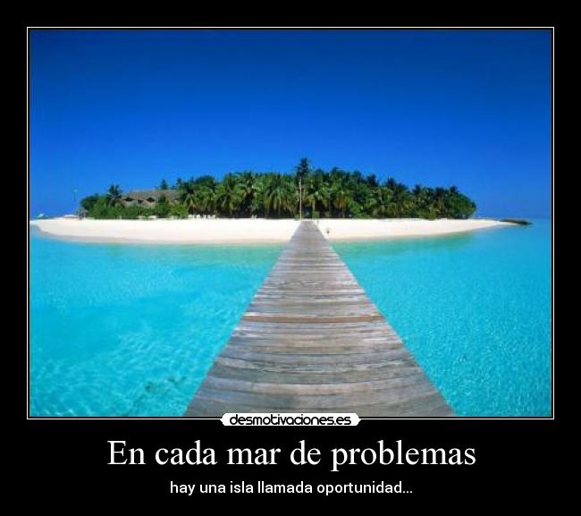 En cada mar de problemas - hay una isla llamada oportunidad...