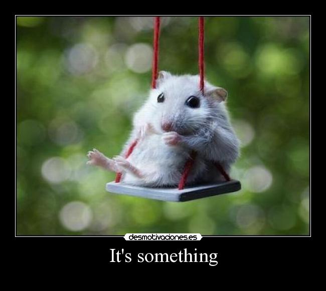 Its something - 