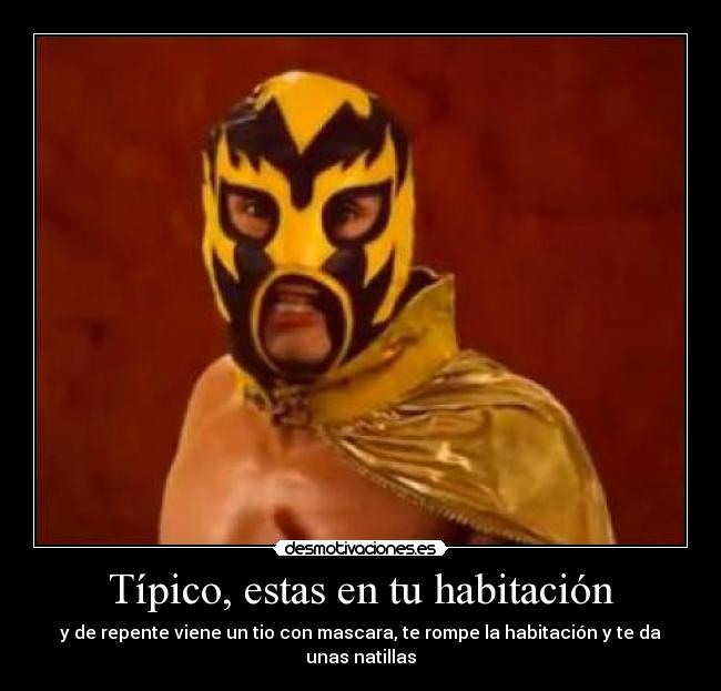 Típico, estas en tu habitación - y de repente viene un tio con mascara, te rompe la habitación y te da unas natillas