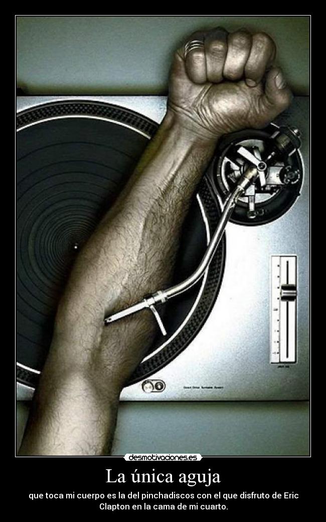 La única aguja - que toca mi cuerpo es la del pinchadiscos con el que disfruto de Eric
Clapton en la cama de mi cuarto.