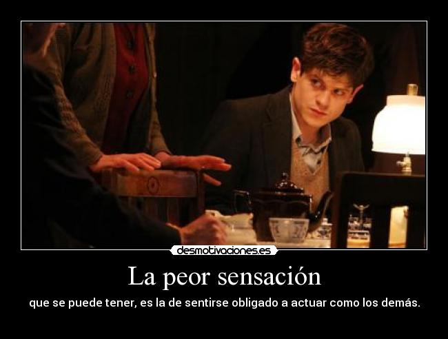 La peor sensación - que se puede tener, es la de sentirse obligado a actuar como los demás.
