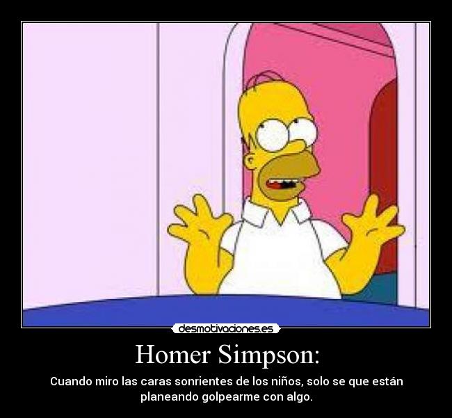 Homer Simpson: - Cuando miro las caras sonrientes de los niños, solo se que están
planeando golpearme con algo.