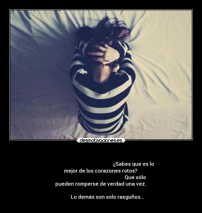   -                                                     ¿Sabes que es lo mejor de los corazones rotos? 
                                                       Que sólo pueden romperse de verdad una vez. 
                                                                                 Lo demás son solo rasguños...

