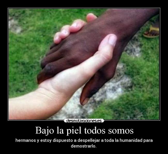 Bajo la piel todos somos - hermanos y estoy dispuesto a despellejar a toda la humanidad para demostrarlo.