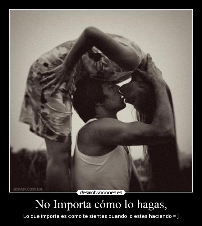 No Importa cómo lo hagas, -  Lo que importa es como te sientes cuando lo estes haciendo = ] ♥