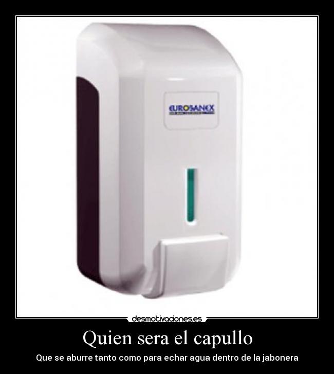 Quien sera el capullo - Que se aburre tanto como para echar agua dentro de la jabonera