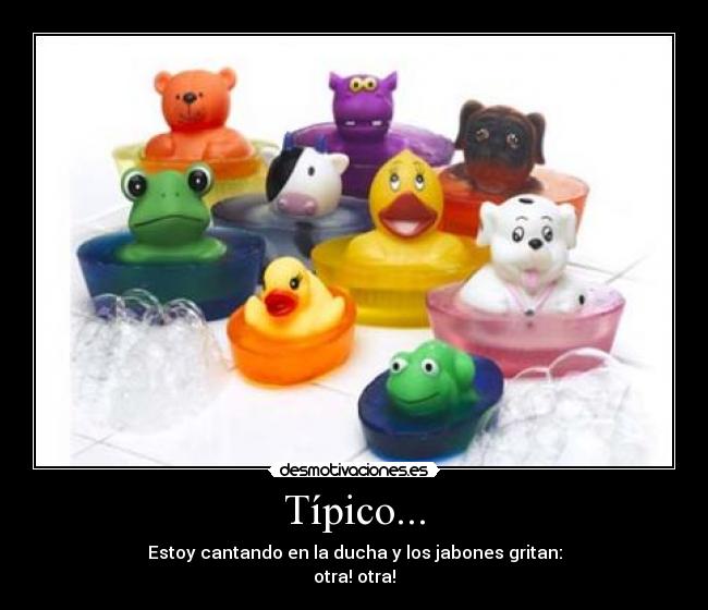 Típico... - Estoy cantando en la ducha y los jabones gritan:
otra! otra!