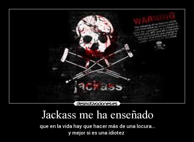 Jackass me ha enseñado - que en la vida hay que hacer más de una locura...
y mejor si es una idiotez 