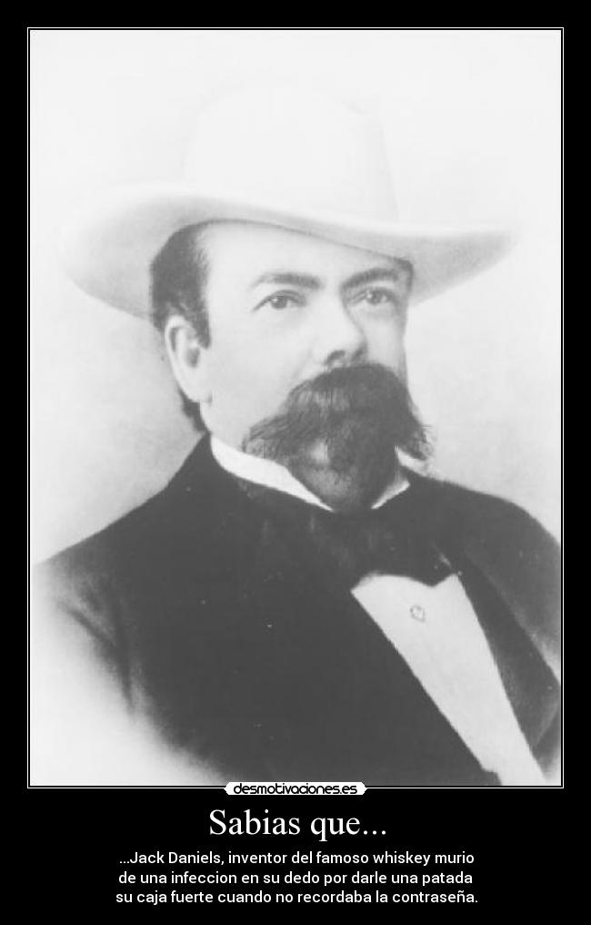 Sabias que... - ...Jack Daniels, inventor del famoso whiskey murio
de una infeccion en su dedo por darle una patada
su caja fuerte cuando no recordaba la contraseña.