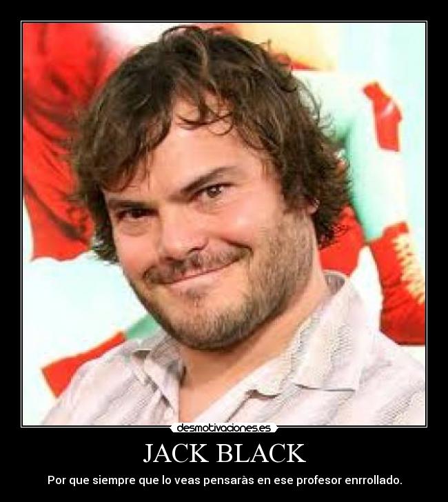 JACK BLACK - Por que siempre que lo veas pensaràs en ese profesor enrrollado.