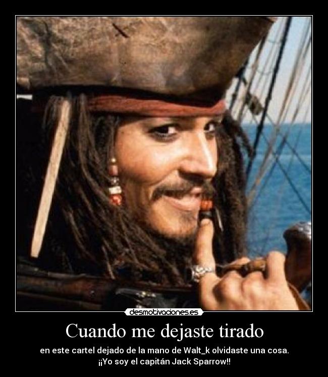 Cuando me dejaste tirado - en este cartel dejado de la mano de Walt_k olvidaste una cosa.
¡¡Yo soy el capitán Jack Sparrow!!
