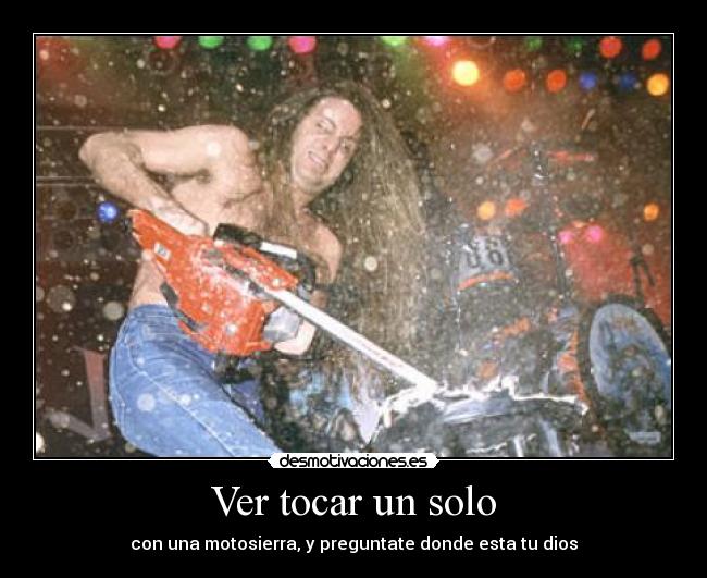 Ver tocar un solo - con una motosierra, y preguntate donde esta tu dios