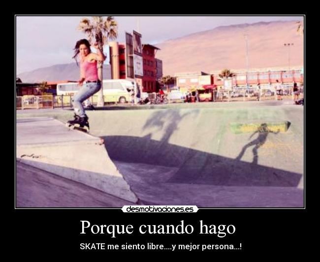 Porque cuando hago - SKATE me siento libre....y mejor persona...!