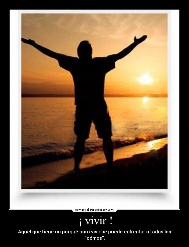¡ vivir ! - Aquel que tiene un porqué para vivir se puede enfrentar a todos los cómos.