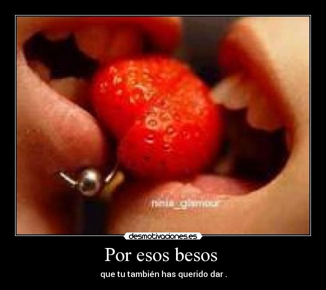 Por esos besos - que tu también has querido dar .