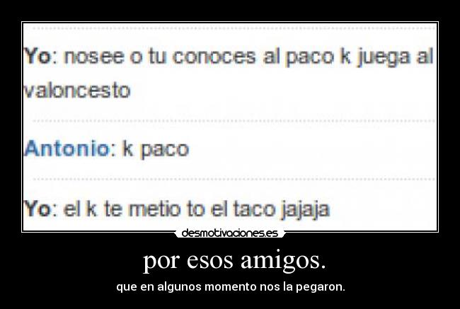 por esos amigos. - que en algunos momento nos la pegaron.