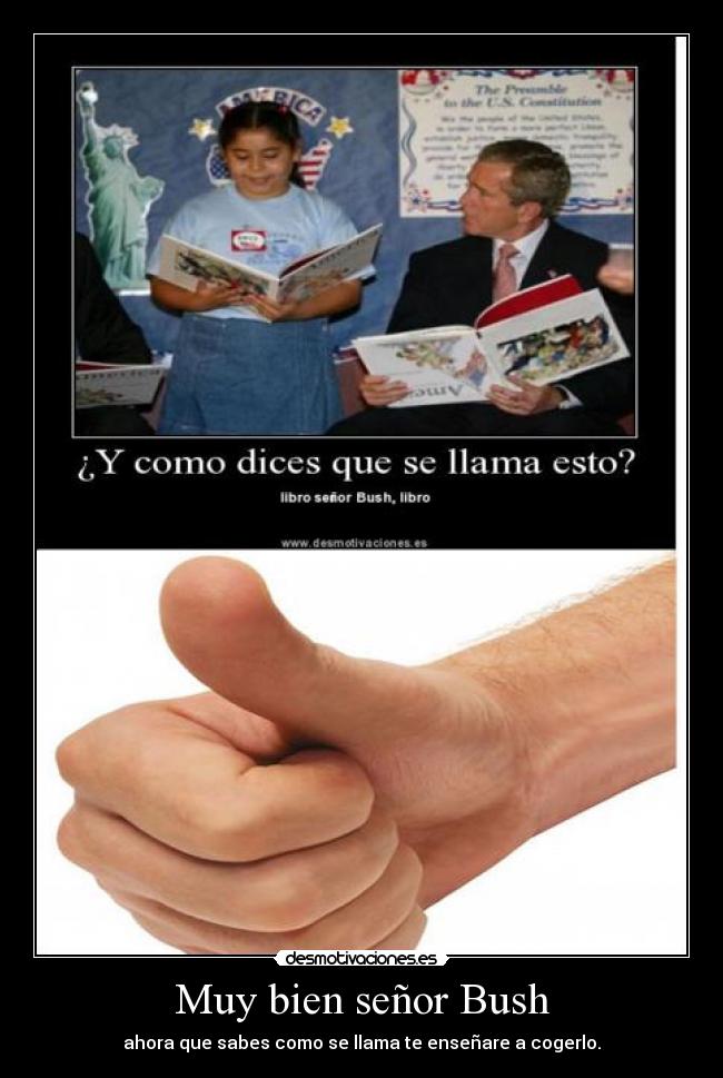 Muy bien señor Bush - ahora que sabes como se llama te enseñare a cogerlo.