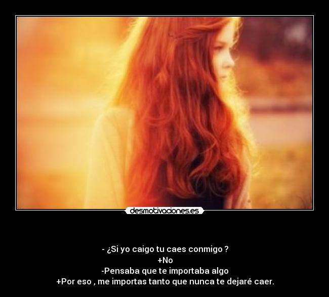 - - ¿Si yo caigo tu caes conmigo ?
+No
-Pensaba que te importaba algo
+Por eso , me importas tanto que nunca te dejaré caer.