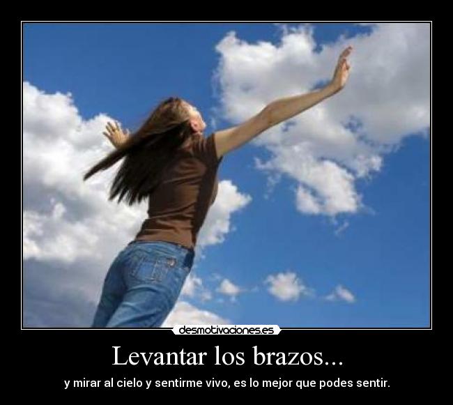 Levantar los brazos... - y mirar al cielo y sentirme vivo, es lo mejor que podes sentir.