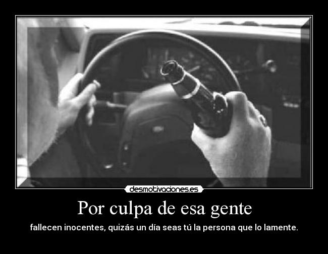 Por culpa de esa gente - fallecen inocentes, quizás un día seas tú la persona que lo lamente.