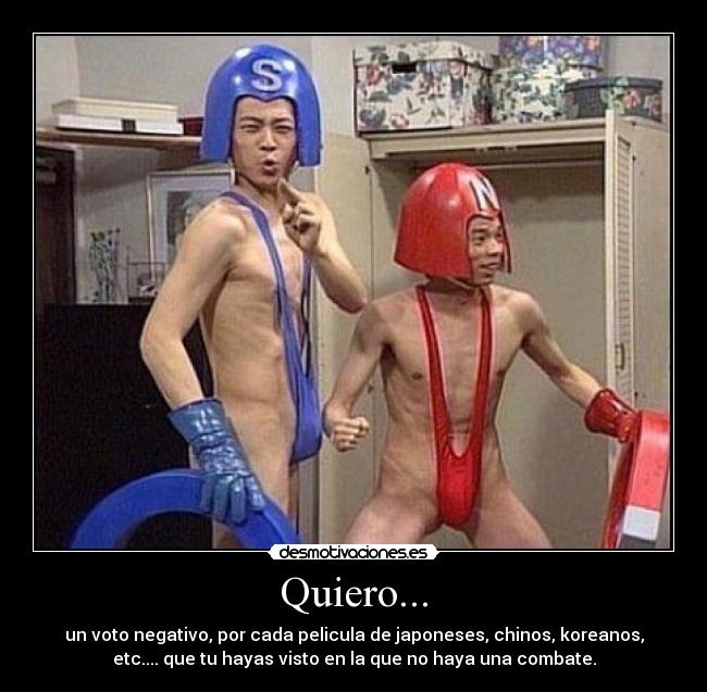 Quiero... - un voto negativo, por cada pelicula de japoneses, chinos, koreanos,
etc.... que tu hayas visto en la que no haya una combate.
