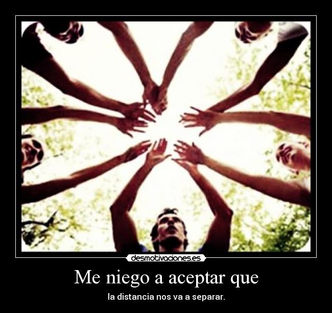 Me niego a aceptar que - la distancia nos va a separar.