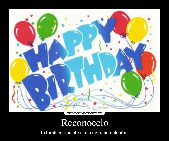 Reconocelo - tu tambien naciste el dia de tu cumpleaños