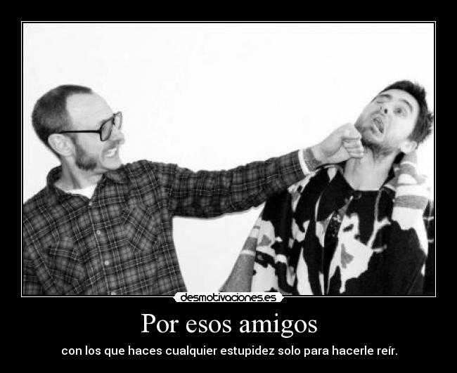 Por esos amigos - con los que haces cualquier estupidez solo para hacerle reír.