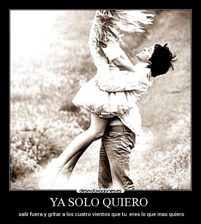 YA SOLO QUIERO - salir fuera y gritar a los cuatro vientos que tu eres lo que mas quiero