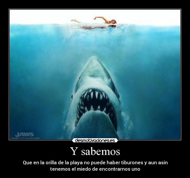 Y sabemos - Que en la orilla de la playa no puede haber tiburones y aun asin
tenemos el miedo de encontrarnos uno
