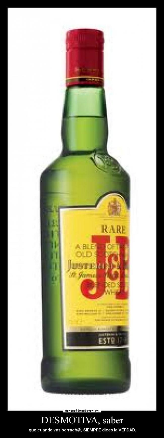 DESMOTIVA, saber - que cuando vas borrach@, SIEMPRE dices la VERDAD.