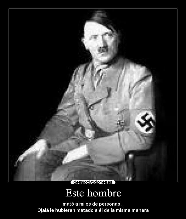 Este hombre - mató a miles de personas ,
Ojalá le hubieran matado a él de la misma manera