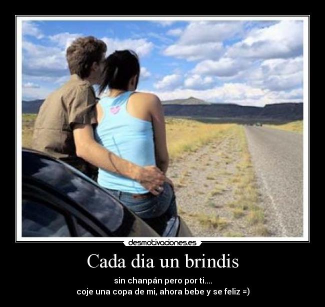 Cada dia un brindis - sin chanpán pero por ti....
coje una copa de mi, ahora bebe y se feliz =)