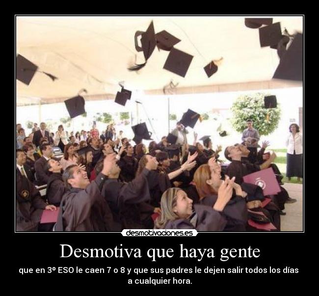 Desmotiva que haya gente - que en 3º ESO le caen 7 o 8 y que sus padres le dejen salir todos los días 
a cualquier hora.