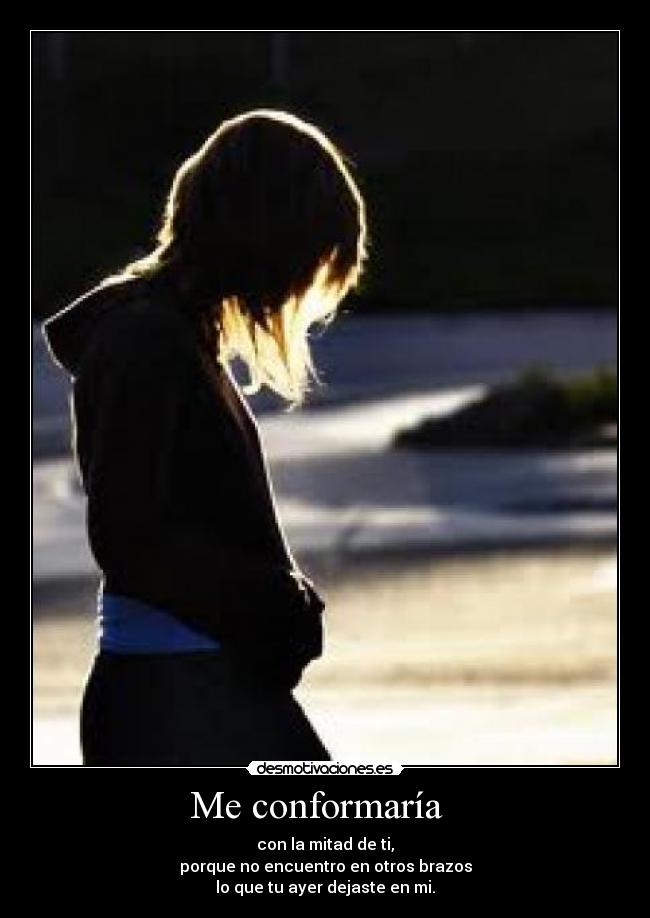 Me conformaría   - con la mitad de ti,
porque no encuentro en otros brazos
lo que tu ayer dejaste en mi.
