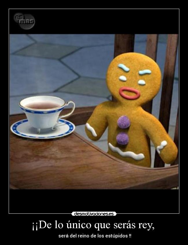 ¡¡De lo único que serás rey, - será del reino de los estúpidos !!