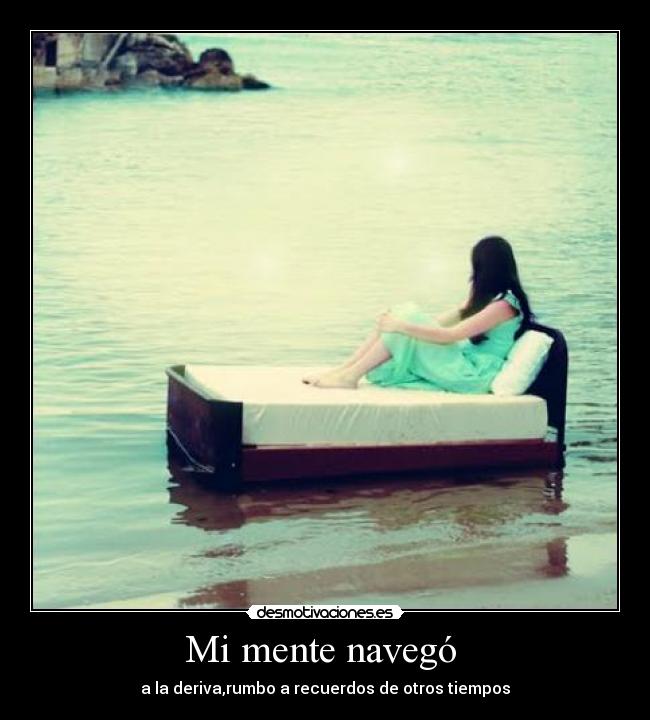 Mi mente navegó - a la deriva,rumbo a recuerdos de otros tiempos