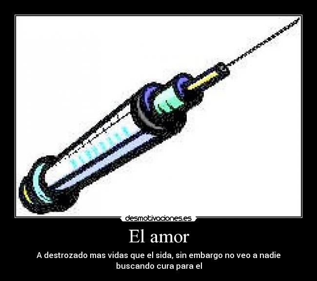 El amor - A destrozado mas vidas que el sida, sin embargo no veo a nadie
buscando cura para el