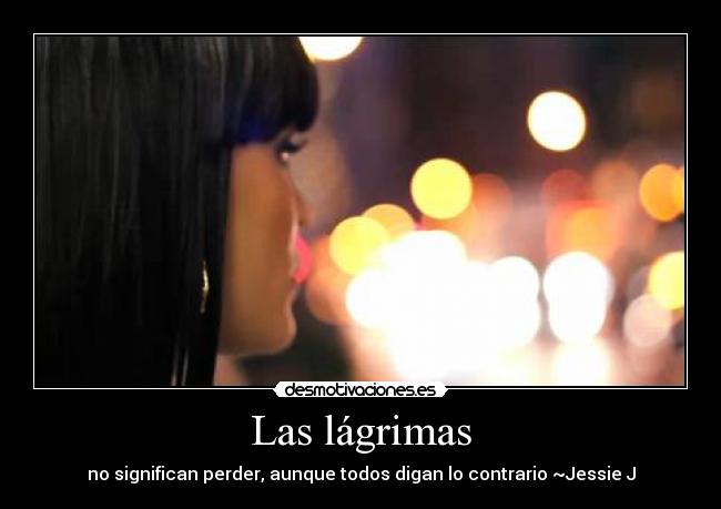 Las lágrimas - no significan perder, aunque todos digan lo contrario ~Jessie J