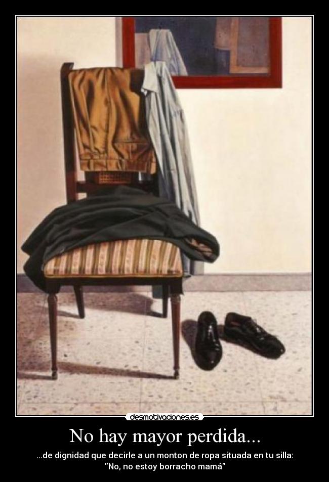No hay mayor perdida... - ...de dignidad que decirle a un monton de ropa situada en tu silla:
No, no estoy borracho mamá