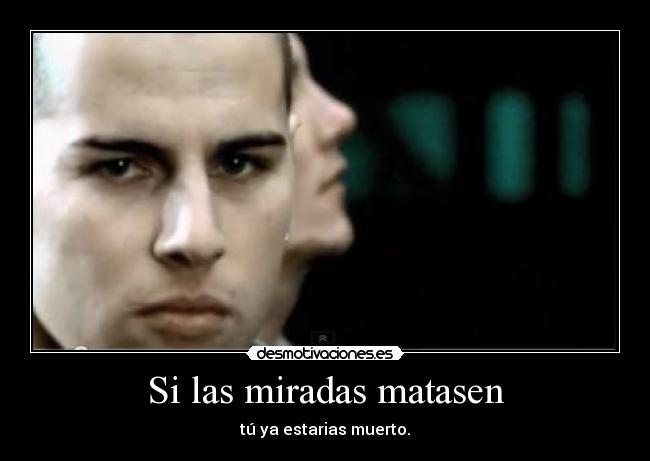 Si las miradas matasen - tú ya estarias muerto.