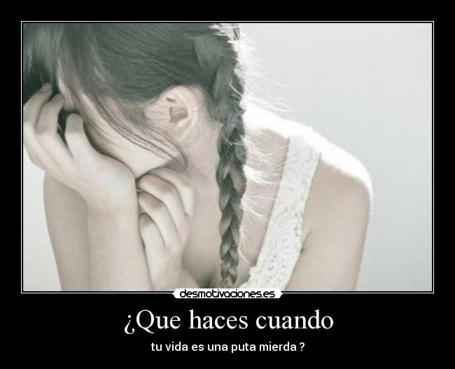 ¿Que haces cuando - tu vida es una puta mierda ?